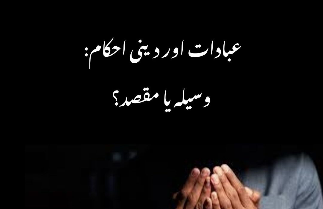 عبادات اور دینی احکام: وسیلہ یا مقصد؟