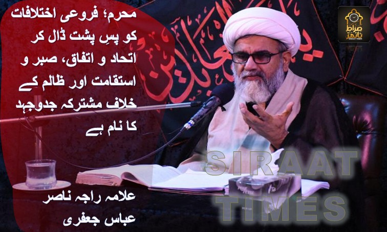 محرم؛ فروعی اختلافات کو پسِ پشت ڈال کر اتحاد و اتفاق، صبر و استقامت اور ظالم کے خلاف مشترکہ جدوجہد کا نام ہے / علامہ راجہ ناصر عباس جعفری