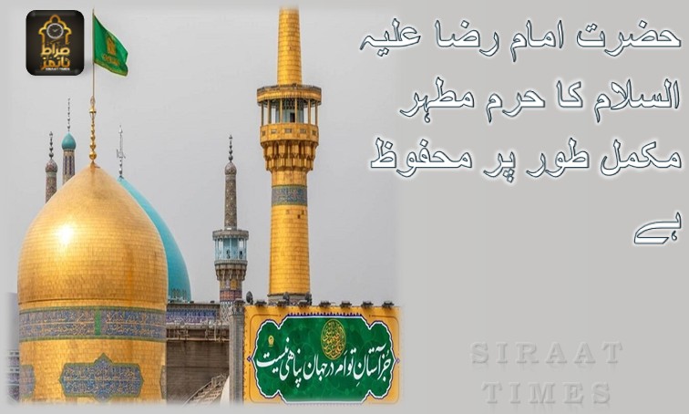 حضرت امام رضا علیہ السلام کا حرم مطہر مکمل طور پر محفوظ ہے